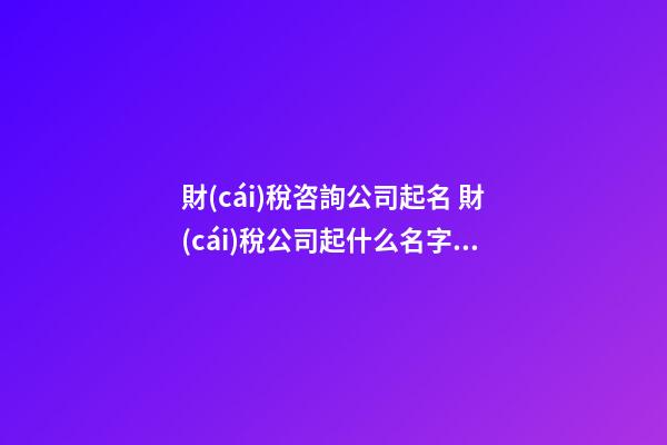 財(cái)稅咨詢公司起名 財(cái)稅公司起什么名字好-第1張-公司起名-玄機(jī)派